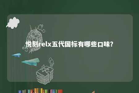 悦刻relx五代国标有哪些口味？ 